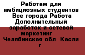 Работам для амбициозных студентов. - Все города Работа » Дополнительный заработок и сетевой маркетинг   . Челябинская обл.,Касли г.